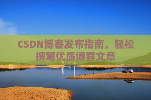CSDN博客发布指南,轻松撰写优质博客文章 CSDN博客发布指南,轻松撰写优质博客文章